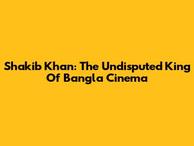 Shakib Khan: The Undisputed King Of Bangla Cinema
