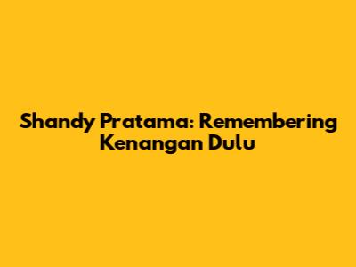 Shandy Pratama: Remembering 'Kenangan Dulu'