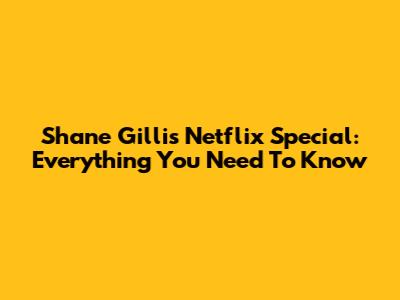 Shane Gillis' Netflix Special: Everything You Need To Know