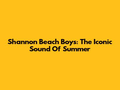 Shannon Beach Boys: The Iconic Sound Of Summer