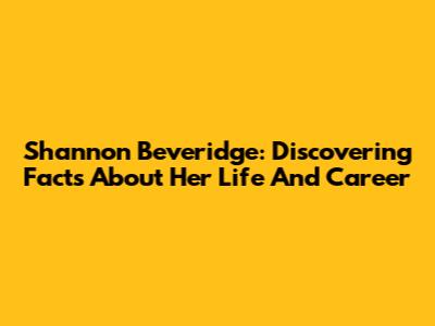 Shannon Beveridge: Discovering Facts About Her Life And Career