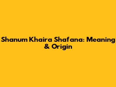 Shanum Khaira Shafana: Meaning & Origin