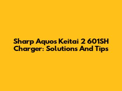 Sharp Aquos Keitai 2 601SH Charger: Solutions And Tips