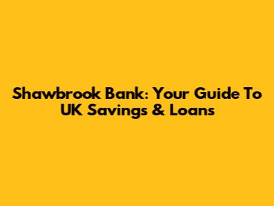 Shawbrook Bank: Your Guide To UK Savings & Loans