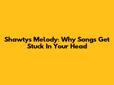 Shawty's Melody: Why Songs Get Stuck In Your Head