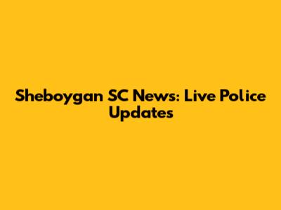 Sheboygan SC News: Live Police Updates