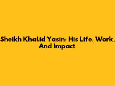 Sheikh Khalid Yasin: His Life, Work, And Impact