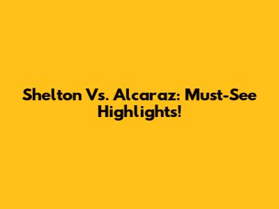 Shelton Vs. Alcaraz: Must-See Highlights!