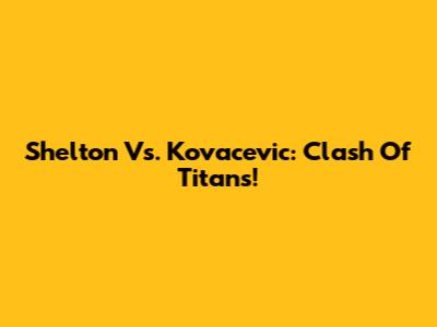 Shelton Vs. Kovacevic: Clash Of Titans!