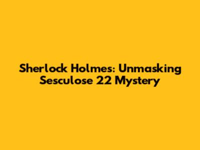 Sherlock Holmes: Unmasking Sesculose 22 Mystery