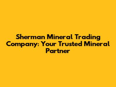 Sherman Mineral Trading Company: Your Trusted Mineral Partner