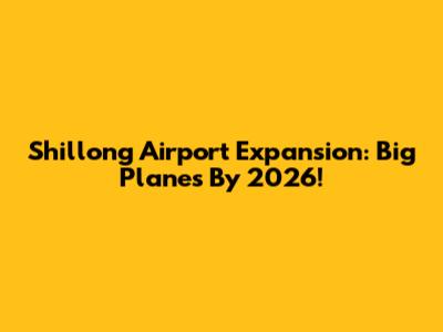 Shillong Airport Expansion: Big Planes By 2026!