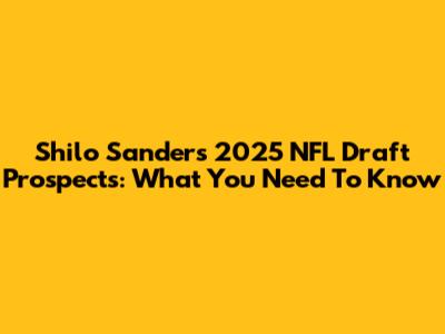 Shilo Sanders' 2025 NFL Draft Prospects: What You Need To Know
