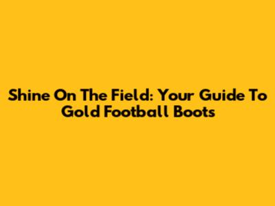 Shine On The Field: Your Guide To Gold Football Boots