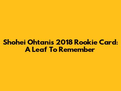 Shohei Ohtani's 2018 Rookie Card: A Leaf To Remember