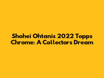Shohei Ohtani's 2022 Topps Chrome: A Collector's Dream
