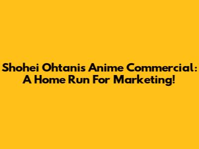 Shohei Ohtani's Anime Commercial: A Home Run For Marketing!