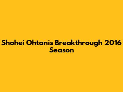 Shohei Ohtani's Breakthrough 2016 Season