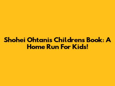 Shohei Ohtani's Children's Book: A Home Run For Kids!