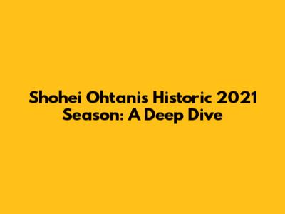 Shohei Ohtani's Historic 2021 Season: A Deep Dive