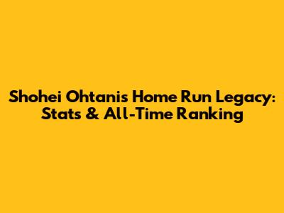 Shohei Ohtani's Home Run Legacy: Stats & All-Time Ranking