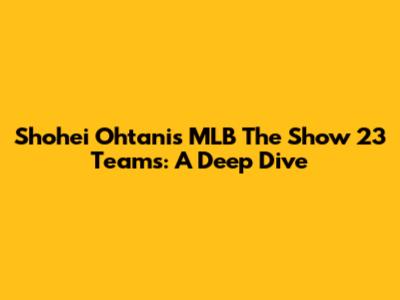 Shohei Ohtani's MLB The Show 23 Teams: A Deep Dive