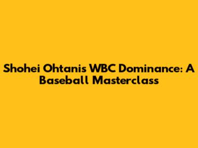 Shohei Ohtani's WBC Dominance: A Baseball Masterclass