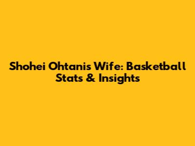 Shohei Ohtani's Wife: Basketball Stats & Insights