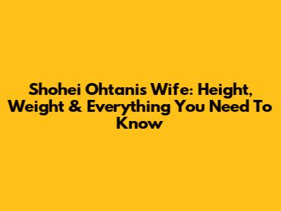 Shohei Ohtani's Wife: Height, Weight & Everything You Need To Know