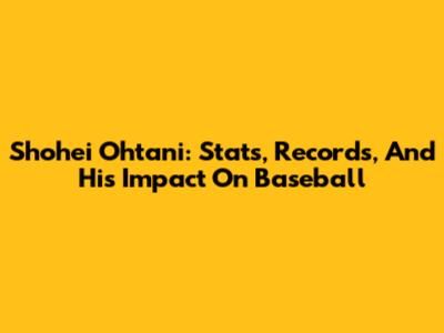 Shohei Ohtani: Stats, Records, And His Impact On Baseball