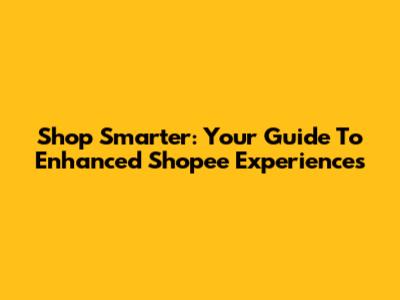 Shop Smarter: Your Guide To Enhanced Shopee Experiences