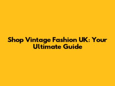 Shop Vintage Fashion UK: Your Ultimate Guide