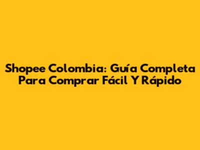 Shopee Colombia: Guía Completa Para Comprar Fácil Y Rápido