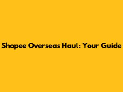 Shopee Overseas Haul: Your Guide