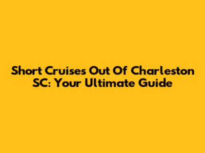 Short Cruises Out Of Charleston SC: Your Ultimate Guide