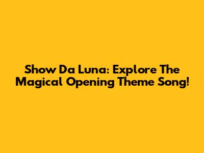 Show Da Luna: Explore The Magical Opening Theme Song!