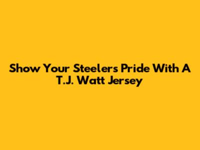 Show Your Steelers Pride With A T.J. Watt Jersey