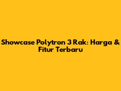 Showcase Polytron 3 Rak: Harga & Fitur Terbaru
