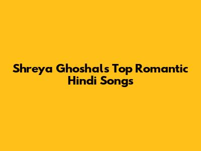 Shreya Ghoshal's Top Romantic Hindi Songs
