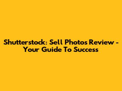 Shutterstock: Sell Photos Review - Your Guide To Success