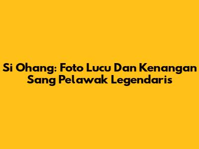 Si Ohang: Foto Lucu Dan Kenangan Sang Pelawak Legendaris