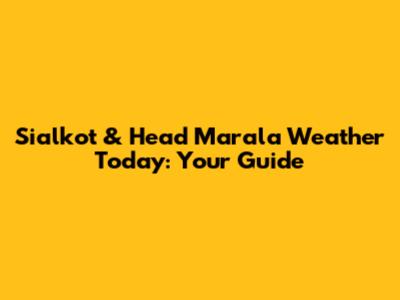 Sialkot & Head Marala Weather Today: Your Guide