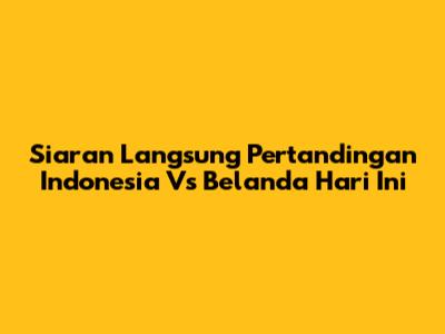 Siaran Langsung Pertandingan Indonesia Vs Belanda Hari Ini