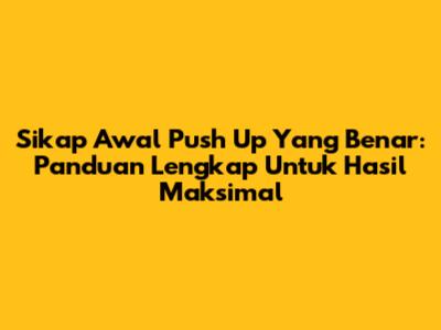 Sikap Awal Push Up Yang Benar: Panduan Lengkap Untuk Hasil Maksimal