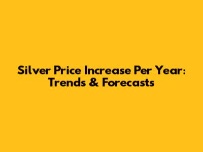 Silver Price Increase Per Year: Trends & Forecasts