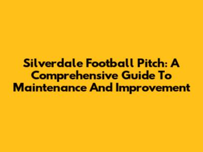 Silverdale Football Pitch: A Comprehensive Guide To Maintenance And Improvement