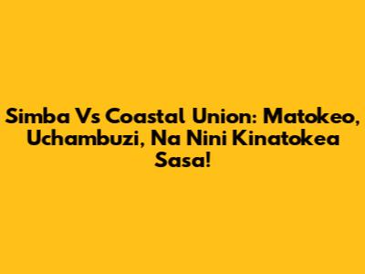 Simba Vs Coastal Union: Matokeo, Uchambuzi, Na Nini Kinatokea Sasa!