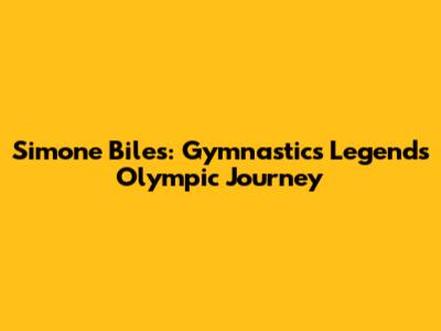 Simone Biles: Gymnastics Legend's Olympic Journey