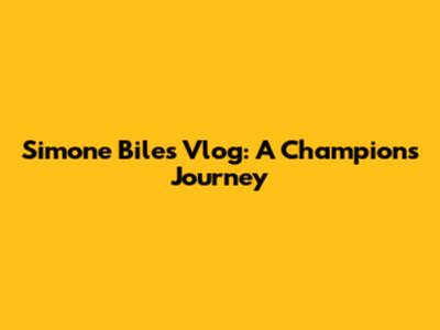 Simone Biles Vlog: A Champion's Journey