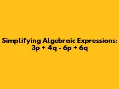 Simplifying Algebraic Expressions: 3p + 4q - 6p + 6q